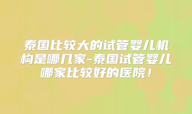 泰国比较大的试管婴儿机构是哪几家-泰国试管婴儿哪家比较好的医院！