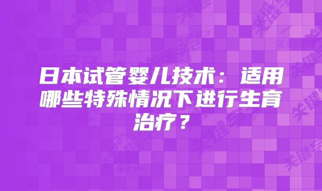 日本试管婴儿技术:适用哪些特殊情况下进行生育治疗?