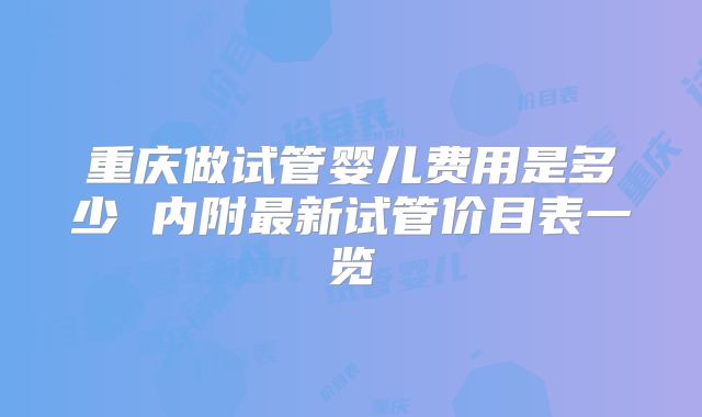 重庆做试管婴儿费用是多少 内附最新试管价目表一览