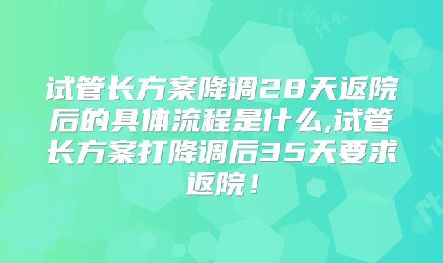 试管长方案降调28天返院后的具体流程是什么,试管长方案打降调后35天要求返院!