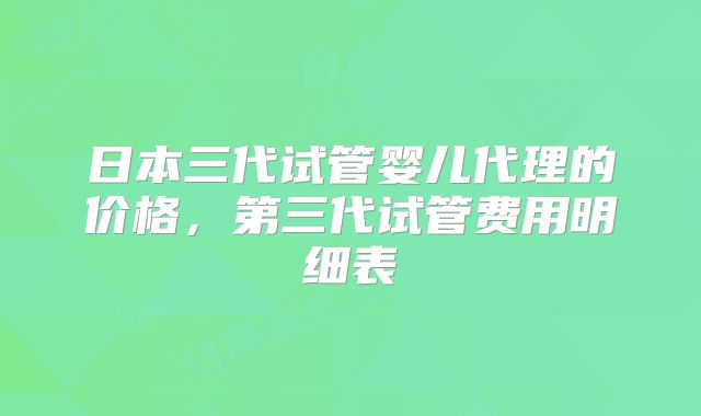 日本三代试管婴儿代理的价格，第三代试管费用明细表