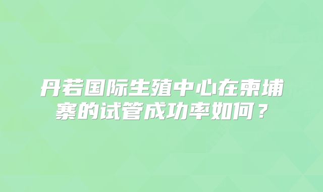 丹若国际生殖中心在柬埔寨的试管成功率如何？