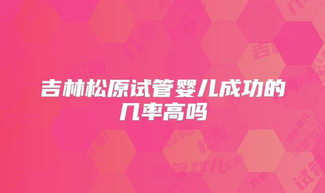 吉林松原试管婴儿成功的几率高吗