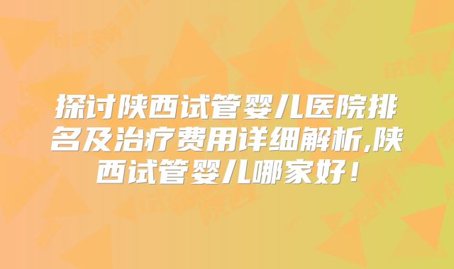 探讨陕西试管婴儿医院排名及治疗费用详细解析,陕西试管婴儿哪家好！