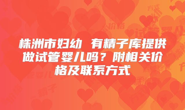 株洲市妇幼 有精子库提供做试管婴儿吗？附相关价格及联系方式