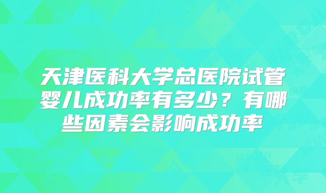 天津医科大学总医院试管婴儿成功率有多少?有哪些因素会影响成功率