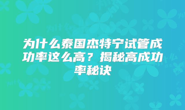 为什么泰国杰特宁试管成功率这么高?揭秘高成功率秘诀