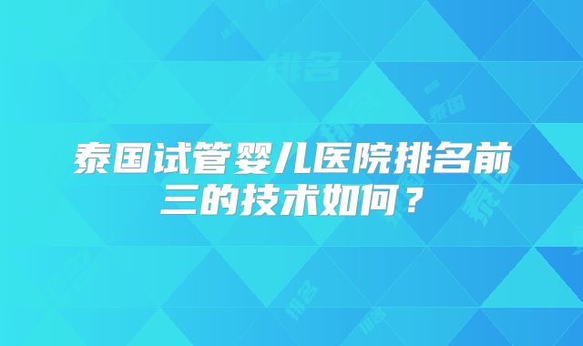 泰国试管婴儿医院排名前三的技术如何?