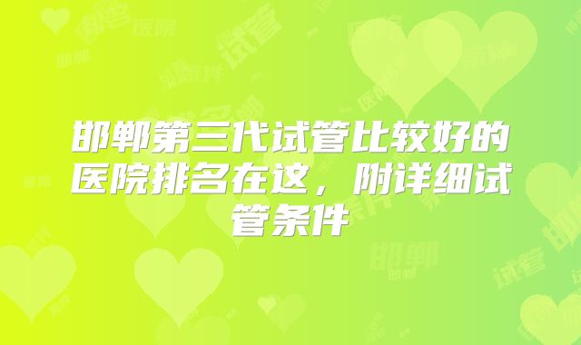 邯郸第三代试管比较好的医院排名在这，附详细试管条件