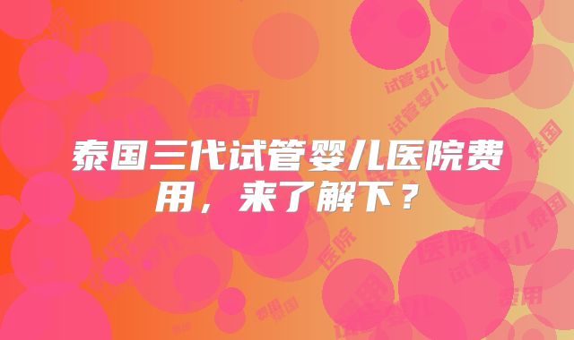 泰国三代试管婴儿医院费用，来了解下？