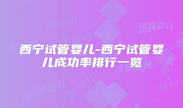 西宁试管婴儿-西宁试管婴儿成功率排行一览