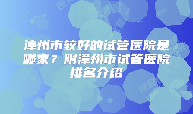 漳州市较好的试管医院是哪家?附漳州市试管医院排名介绍