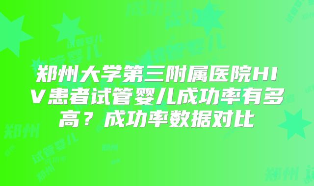 郑州大学第三附属医院HIV患者试管婴儿成功率有多高？成功率数据对比