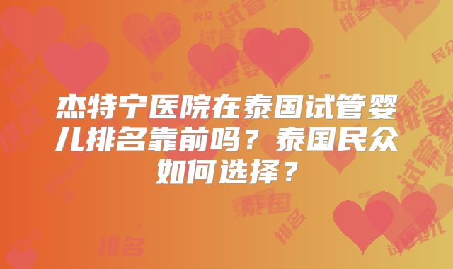 杰特宁医院在泰国试管婴儿排名靠前吗？泰国民众如何选择？