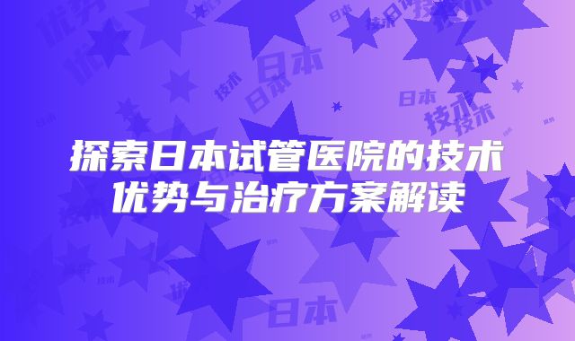 探索日本试管医院的技术优势与治疗方案解读