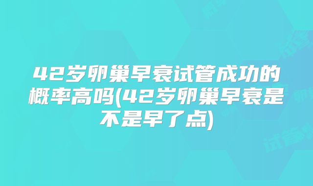 42岁卵巢早衰试管成功的概率高吗(42岁卵巢早衰是不是早了点)