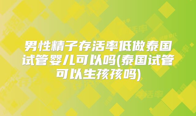 男性精子存活率低做泰国试管婴儿可以吗(泰国试管可以生孩孩吗)