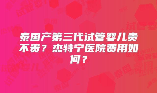 泰国产第三代试管婴儿贵不贵？杰特宁医院费用如何？