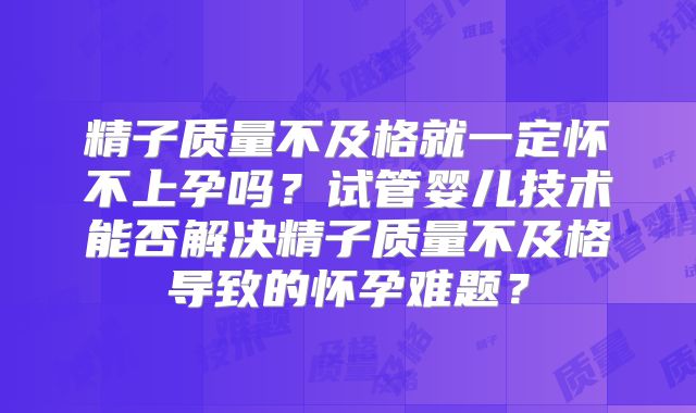 精子质量不及格就一定怀不上孕吗？试管婴儿技术能否解决精子质量不及格导致的怀孕难题？