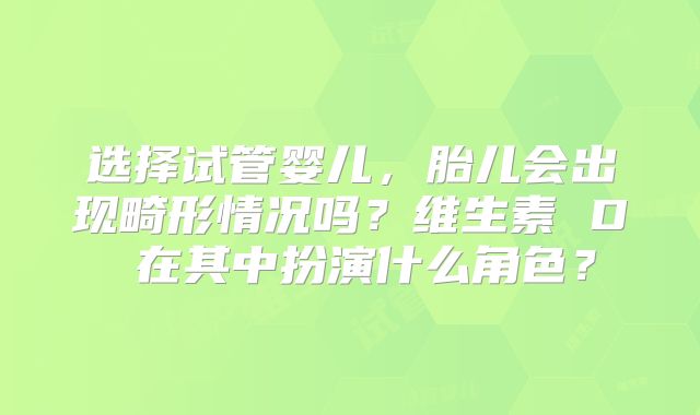 选择试管婴儿，胎儿会出现畸形情况吗？维生素 D 在其中扮演什么角色？