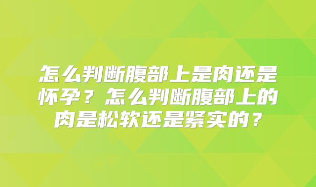 怎么判断腹部上是肉还是怀孕?怎么判断腹部上的肉是松软还是紧实的?