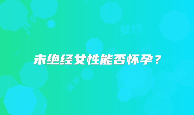 未绝经女性能否怀孕？