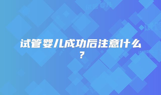 试管婴儿成功后注意什么？