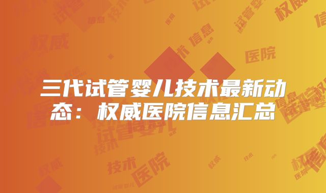 三代试管婴儿技术最新动态:权威医院信息汇总