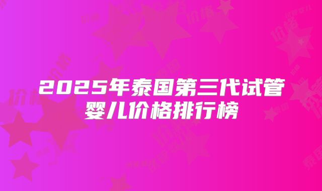 2025年泰国第三代试管婴儿价格排行榜