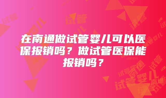 在南通做试管婴儿可以医保报销吗？做试管医保能报销吗？