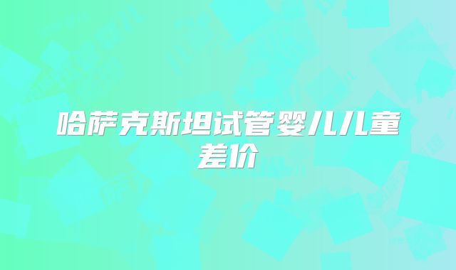 哈萨克斯坦试管婴儿儿童差价