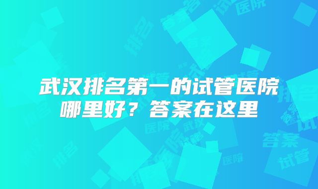 武汉排名第一的试管医院哪里好？答案在这里
