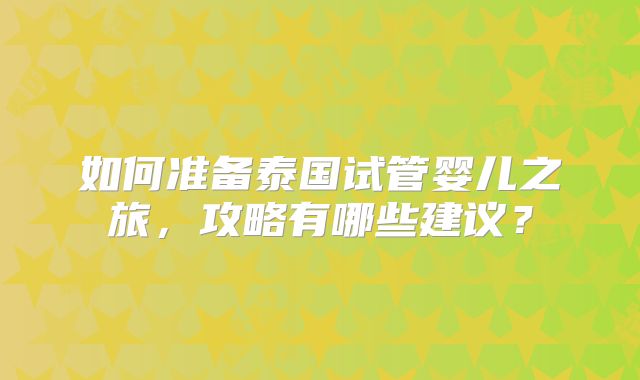 如何准备泰国试管婴儿之旅，攻略有哪些建议？