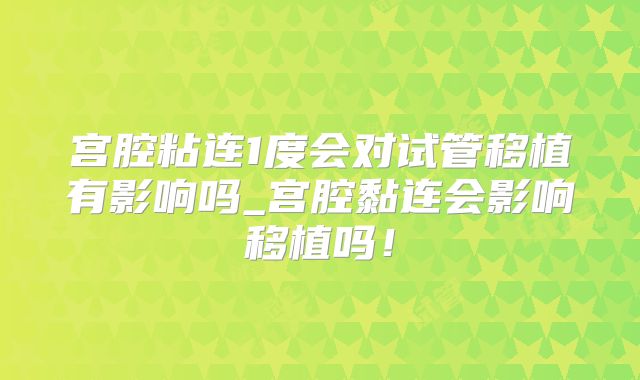宫腔粘连1度会对试管移植有影响吗_宫腔黏连会影响移植吗!