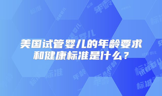 美国试管婴儿的年龄要求和健康标准是什么？