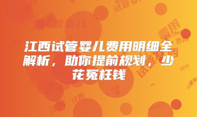 江西试管婴儿费用明细全解析，助你提前规划，少花冤枉钱