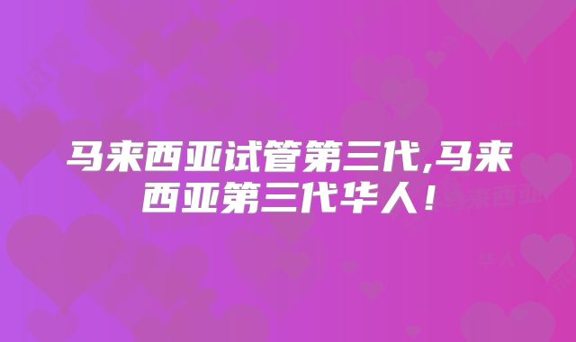 马来西亚试管第三代,马来西亚第三代华人！