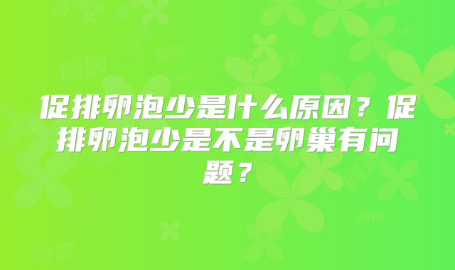 促排卵泡少是什么原因？促排卵泡少是不是卵巢有问题？