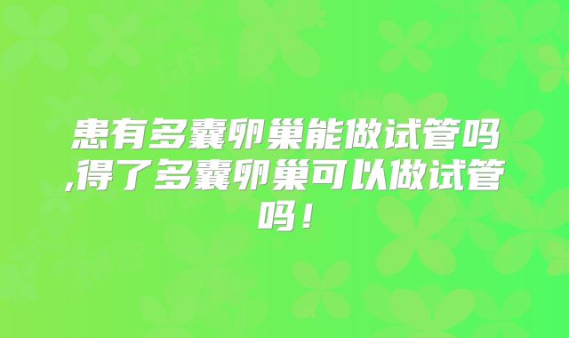 患有多囊卵巢能做试管吗,得了多囊卵巢可以做试管吗！