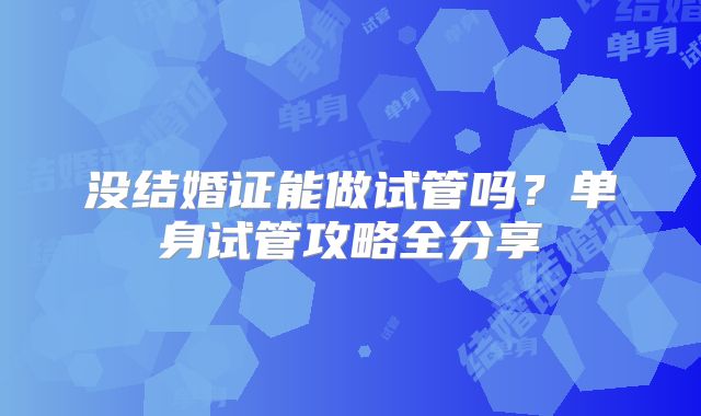 没结婚证能做试管吗？单身试管攻略全分享
