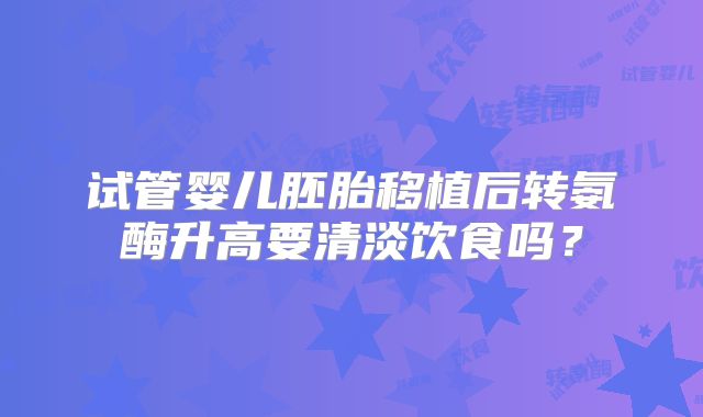 试管婴儿胚胎移植后转氨酶升高要清淡饮食吗?