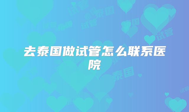 去泰国做试管怎么联系医院