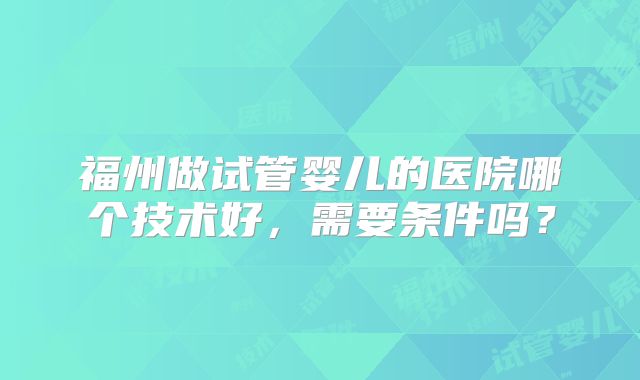 福州做试管婴儿的医院哪个技术好,需要条件吗?