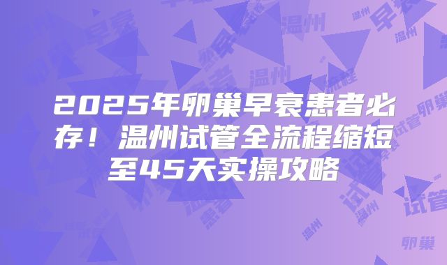 2025年卵巢早衰患者必存!温州试管全流程缩短至45天实操攻略