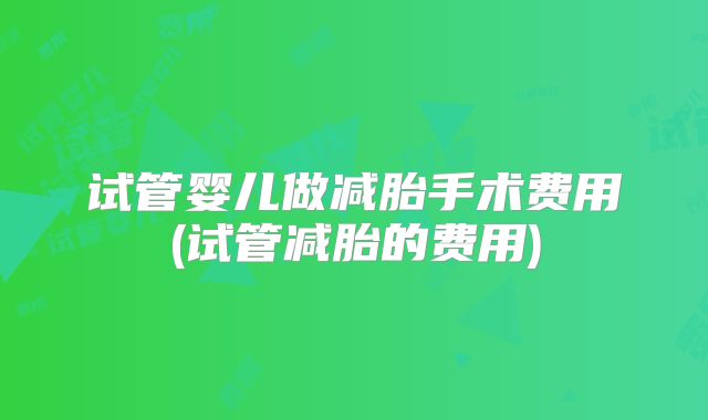 试管婴儿做减胎手术费用(试管减胎的费用)