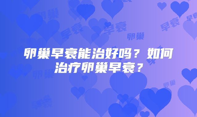 卵巢早衰能治好吗？如何治疗卵巢早衰？
