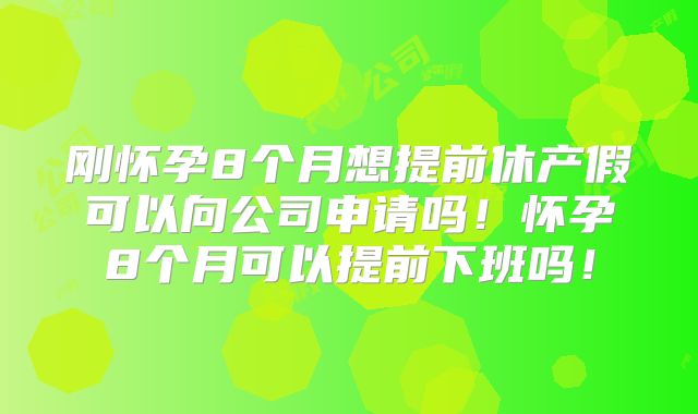 刚怀孕8个月想提前休产假可以向公司申请吗!怀孕8个月可以提前下班吗!