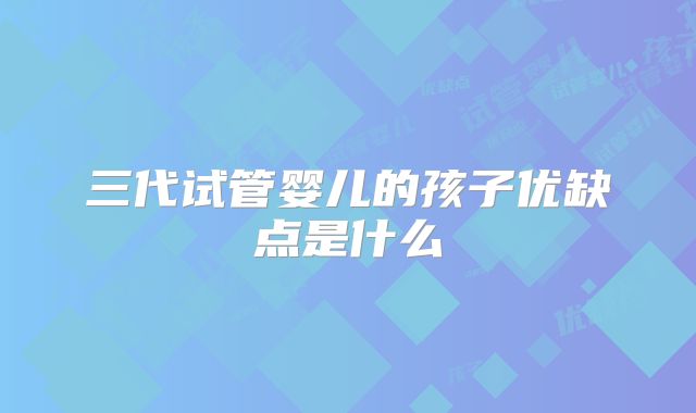 三代试管婴儿的孩子优缺点是什么