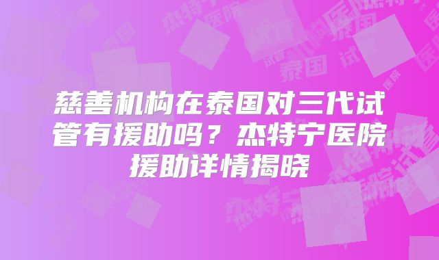 慈善机构在泰国对三代试管有援助吗？杰特宁医院援助详情揭晓