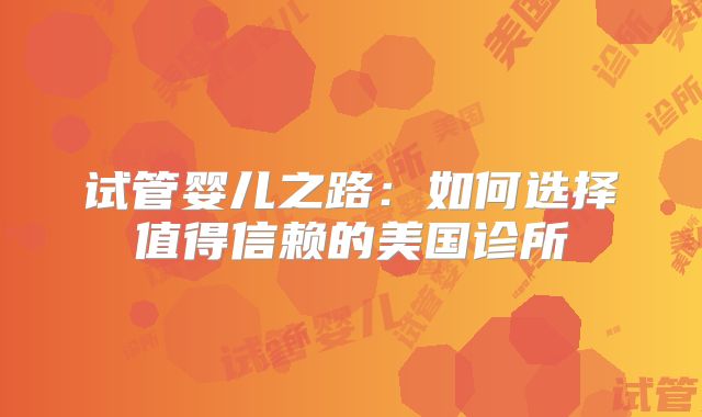 试管婴儿之路:如何选择值得信赖的美国诊所